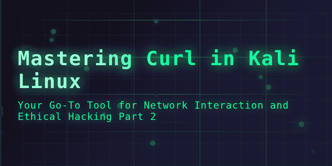Mastering Curl in Kali Linux: Your Go-To Tool for Network Interaction and Ethical Hacking Part 2